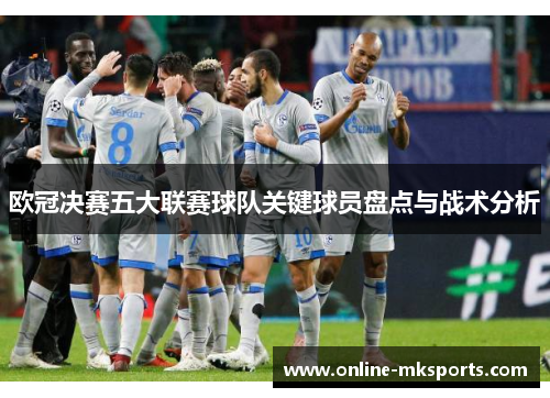 欧冠决赛五大联赛球队关键球员盘点与战术分析
