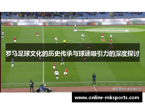 罗马足球文化的历史传承与球迷吸引力的深度探讨