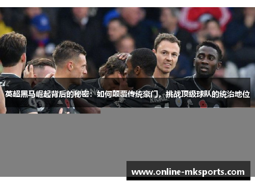 英超黑马崛起背后的秘密：如何颠覆传统豪门，挑战顶级球队的统治地位