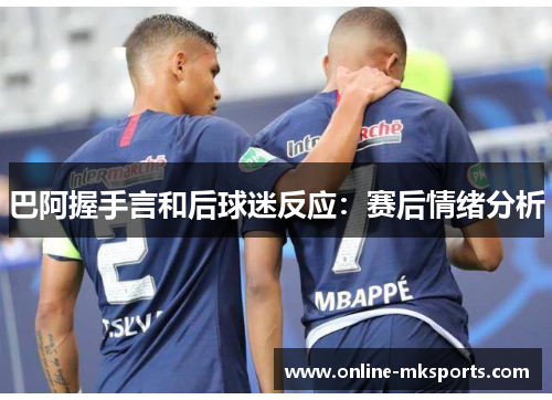 巴阿握手言和后球迷反应：赛后情绪分析
