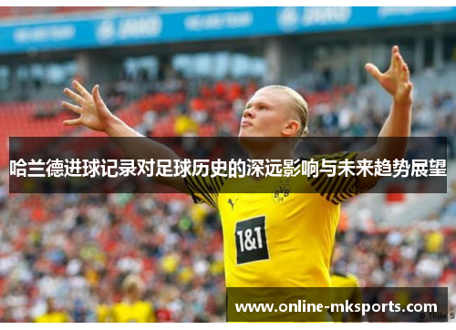 哈兰德进球记录对足球历史的深远影响与未来趋势展望