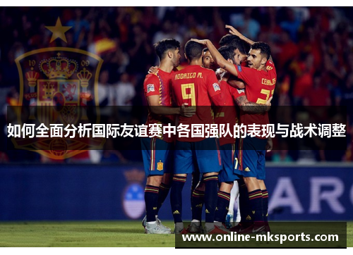 如何全面分析国际友谊赛中各国强队的表现与战术调整