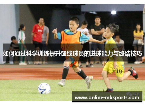 如何通过科学训练提升锋线球员的进球能力与终结技巧