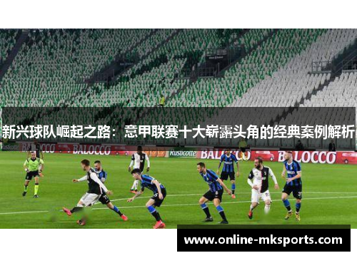 新兴球队崛起之路：意甲联赛十大崭露头角的经典案例解析