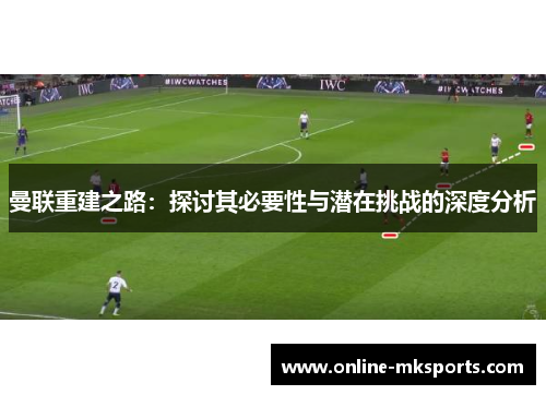 曼联重建之路：探讨其必要性与潜在挑战的深度分析