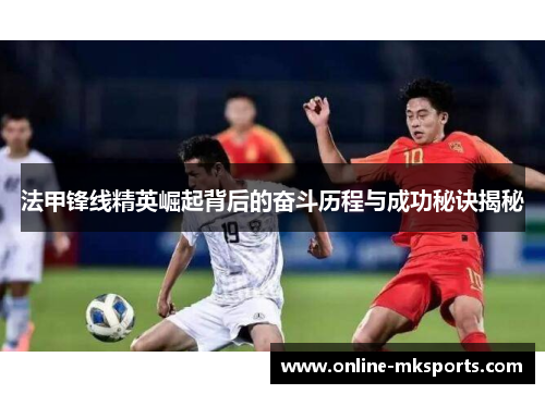 法甲锋线精英崛起背后的奋斗历程与成功秘诀揭秘