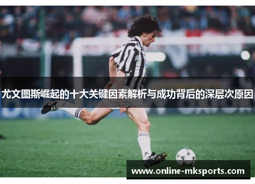 尤文图斯崛起的十大关键因素解析与成功背后的深层次原因