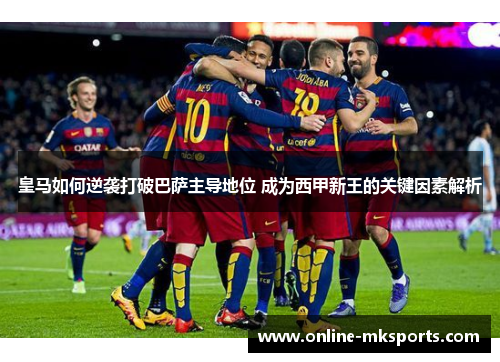 皇马如何逆袭打破巴萨主导地位 成为西甲新王的关键因素解析
