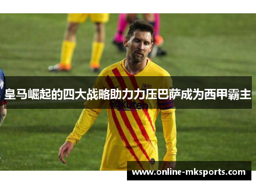 皇马崛起的四大战略助力力压巴萨成为西甲霸主