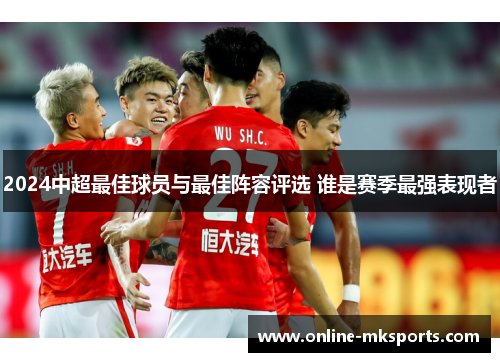 2024中超最佳球员与最佳阵容评选 谁是赛季最强表现者