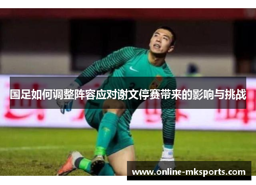 国足如何调整阵容应对谢文停赛带来的影响与挑战