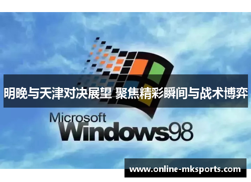 明晚与天津对决展望 聚焦精彩瞬间与战术博弈