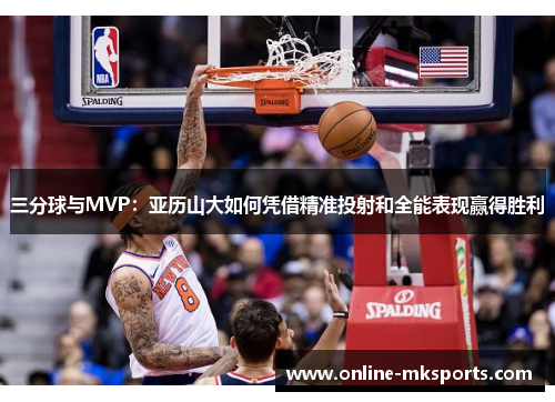 三分球与MVP：亚历山大如何凭借精准投射和全能表现赢得胜利