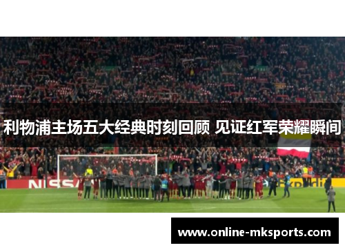 利物浦主场五大经典时刻回顾 见证红军荣耀瞬间