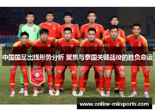 中国国足出线形势分析 聚焦与泰国关键战役的胜负命运