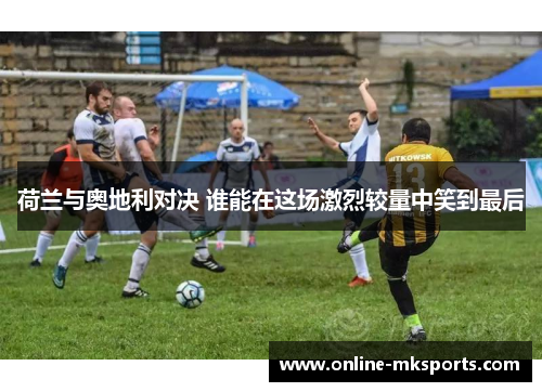 荷兰与奥地利对决 谁能在这场激烈较量中笑到最后