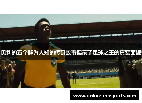 贝利的五个鲜为人知的传奇故事揭示了足球之王的真实面貌