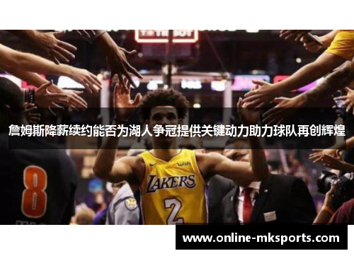 詹姆斯降薪续约能否为湖人争冠提供关键动力助力球队再创辉煌