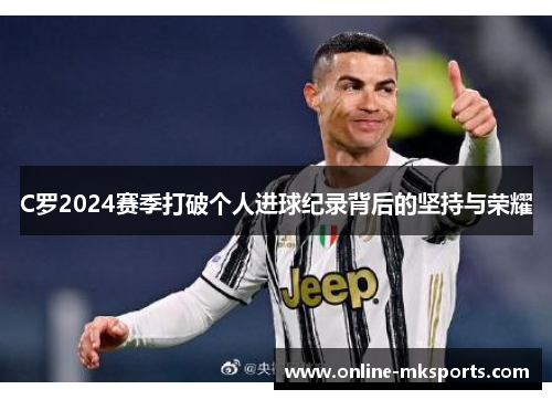 C罗2024赛季打破个人进球纪录背后的坚持与荣耀