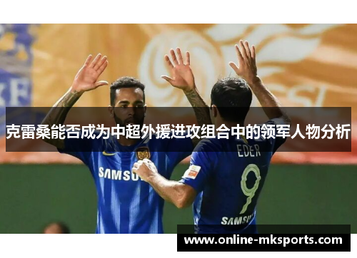 克雷桑能否成为中超外援进攻组合中的领军人物分析