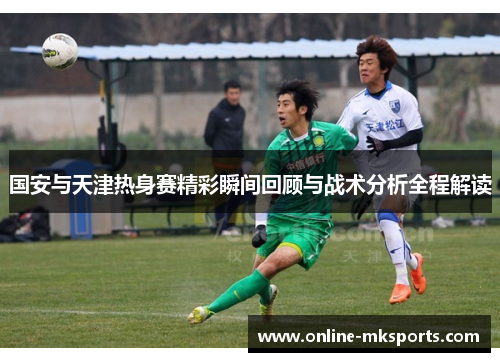 国安与天津热身赛精彩瞬间回顾与战术分析全程解读