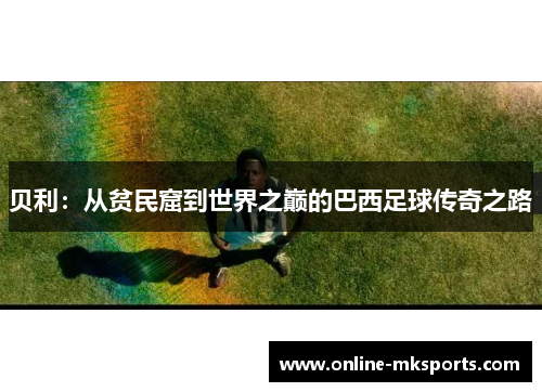 贝利：从贫民窟到世界之巅的巴西足球传奇之路