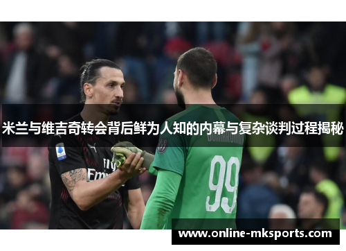 米兰与维吉奇转会背后鲜为人知的内幕与复杂谈判过程揭秘