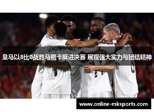 皇马以3比0战胜马略卡挺进决赛 展现强大实力与团结精神