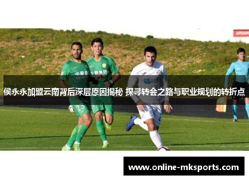 侯永永加盟云南背后深层原因揭秘 探寻转会之路与职业规划的转折点