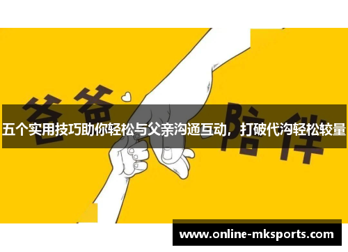 五个实用技巧助你轻松与父亲沟通互动，打破代沟轻松较量