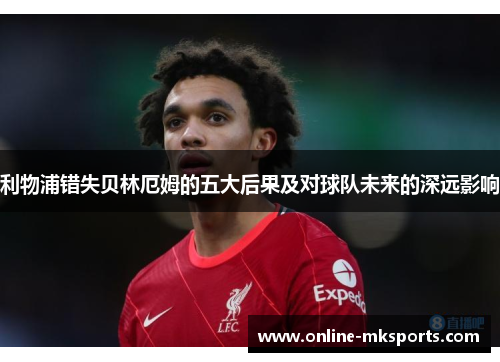 利物浦错失贝林厄姆的五大后果及对球队未来的深远影响