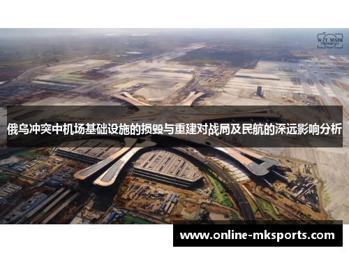 俄乌冲突中机场基础设施的损毁与重建对战局及民航的深远影响分析
