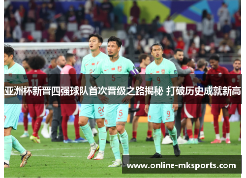 亚洲杯新晋四强球队首次晋级之路揭秘 打破历史成就新高