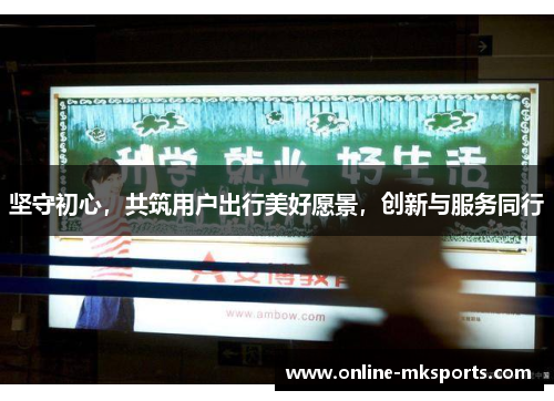 坚守初心，共筑用户出行美好愿景，创新与服务同行