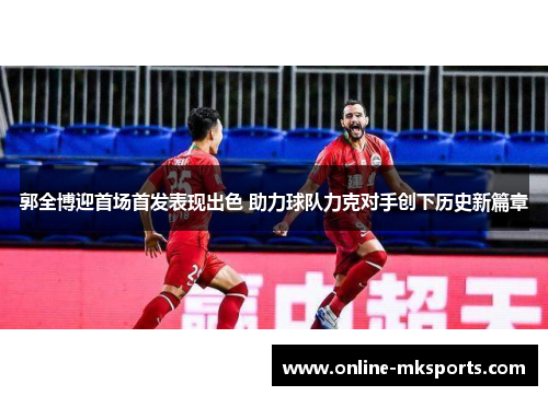 郭全博迎首场首发表现出色 助力球队力克对手创下历史新篇章
