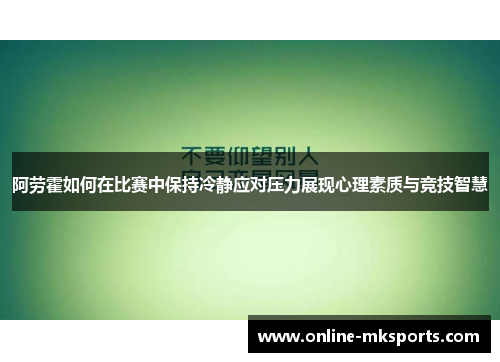 阿劳霍如何在比赛中保持冷静应对压力展现心理素质与竞技智慧