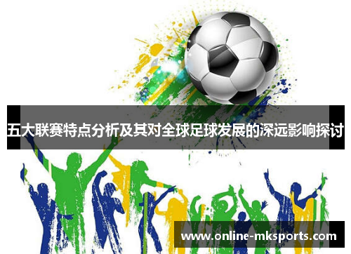 五大联赛特点分析及其对全球足球发展的深远影响探讨