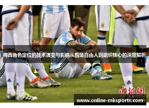 梅西角色定位的战术演变与影响从前场自由人到组织核心的深度解析